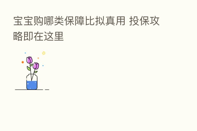 宝宝购哪类保障比拟真用 投保攻略即在这里