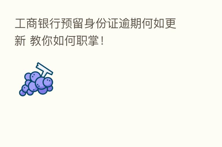 工商银行预留身份证逾期何如更新 教你如何职掌!
