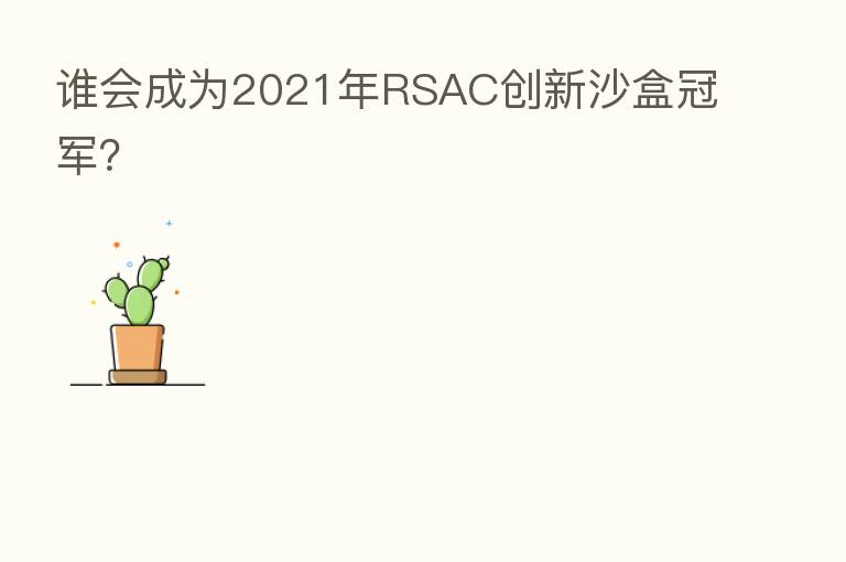 谁会成为2021年RSAC创新沙盒冠军?