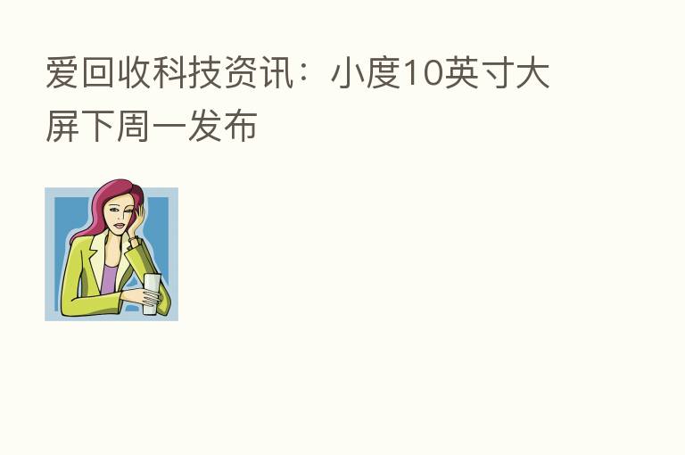 爱回收科技资讯:小度10英寸大屏下周一发布