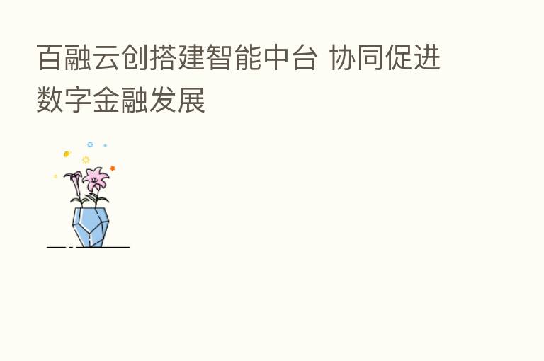 百融云创搭建智能中台 协同促进数字金融发展