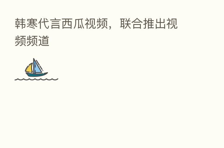 韩寒 西瓜视频,联合推出视频频道