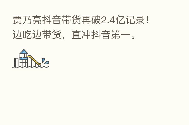 贾乃亮抖音带货再破2.4亿记录!边吃边带货,直冲抖音 一。