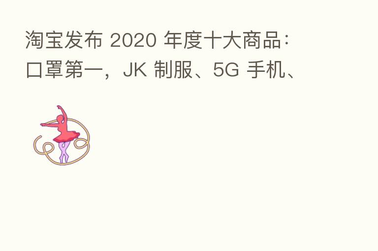 淘宝发布 2020 年度十大商品：口罩   一，JK 制服、5G 手机、盲盒和奥特曼等入选