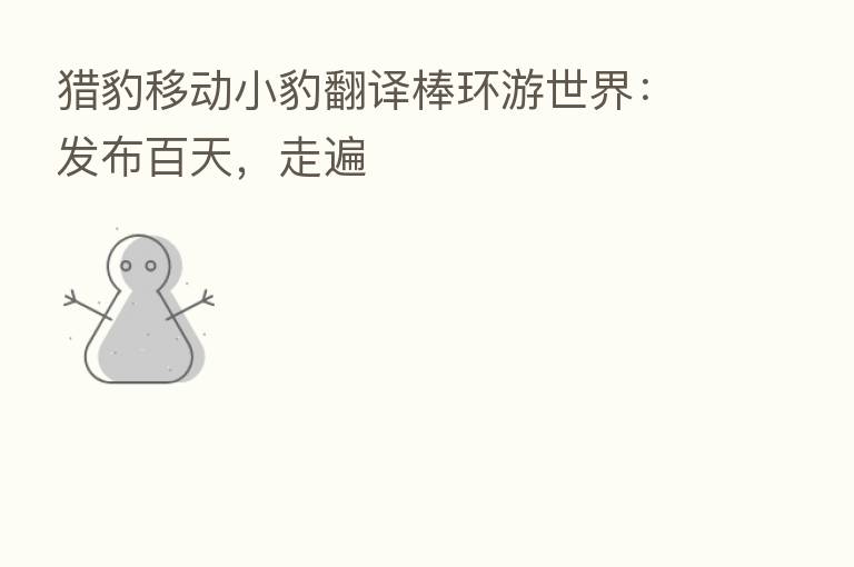 猎豹移动小豹翻译棒环游世界:发布百天,走遍