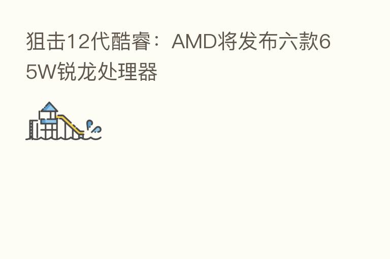 狙击12代酷睿:AMD将发布六款65W锐龙处理器