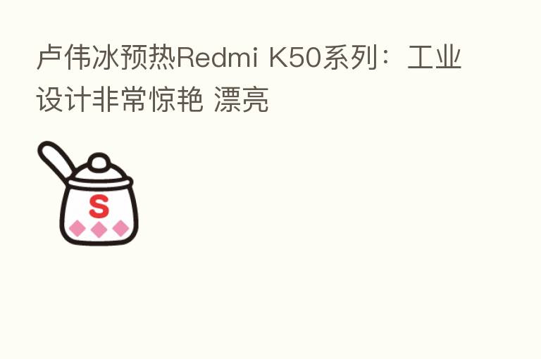 卢伟冰预热Redmi K50系列：工业设计非常惊艳 漂亮