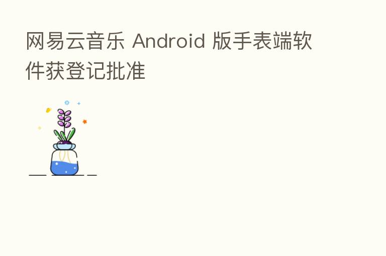网易云音乐 Android 版手表端软件获登记批准