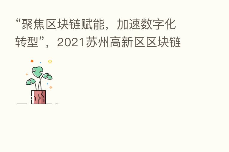 “聚焦区块链赋能,加速数字化转型”,2021苏州高新区区块链产业发展峰会暨万向区块链苏州研究院启动仪式圆满落幕