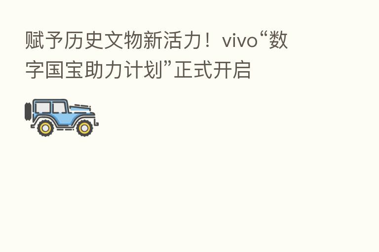 赋予历史文物新活力！vivo“数字国宝助力计划”正式开启