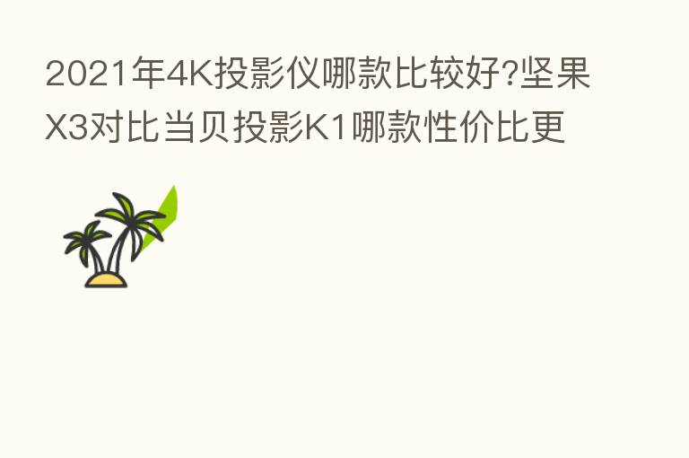 2021年4K投影仪哪款比较好?坚果X3对比当贝投影K1哪款性价比更高?