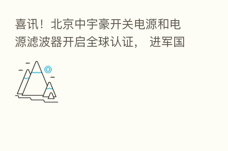 喜讯！北京中宇豪开关电源和电源滤波器开启全球认证， 进军国际市场！