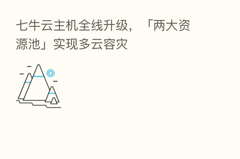 七牛云主机全线升级,「两大资源池」实现多云容灾