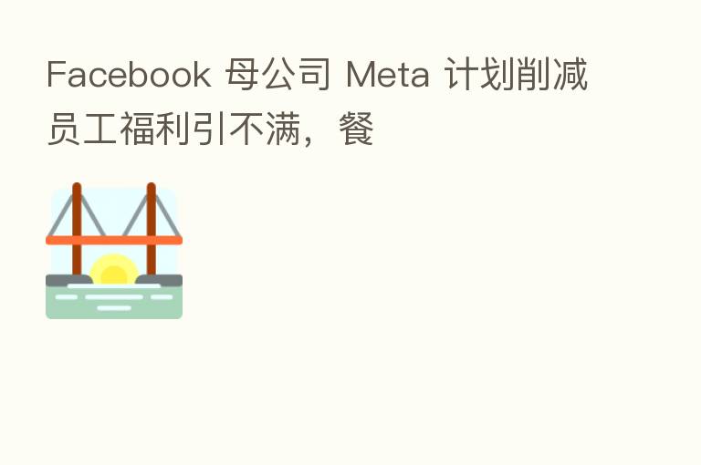 Facebook 母公司 Meta 计划削减员工福利引不满，餐