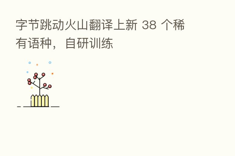 字节跳动火山翻译上新 38 个稀有语种，自研训练