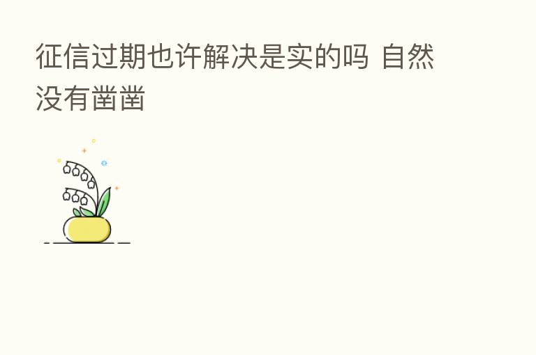 征信过期也许解决是实的吗 自然没有凿凿