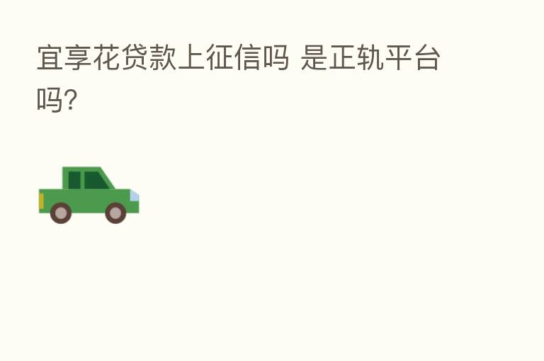 宜享花贷款上征信吗 是正轨平台吗？
