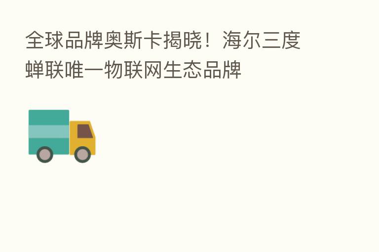全球品牌奥斯卡揭晓！海尔三度蝉联唯一物联网生态品牌