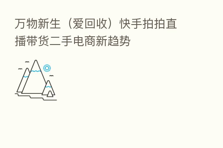 万物新生（爱回收）快手拍拍直播带货二手电商新趋势