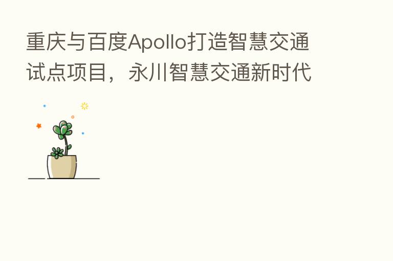 重庆与百度Apollo打造智慧交通试点项目，永川智慧交通新时代来临