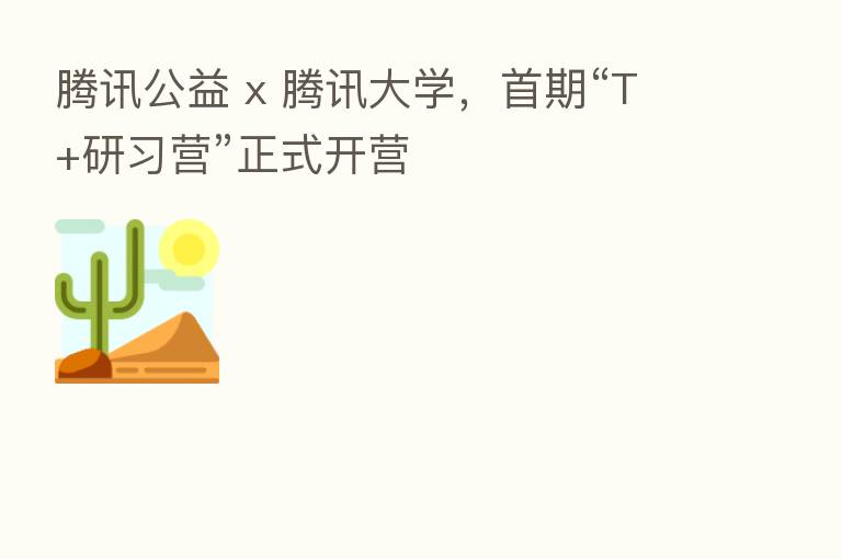 腾讯公益 x 腾讯大学，首期“T+研习营”正式开营