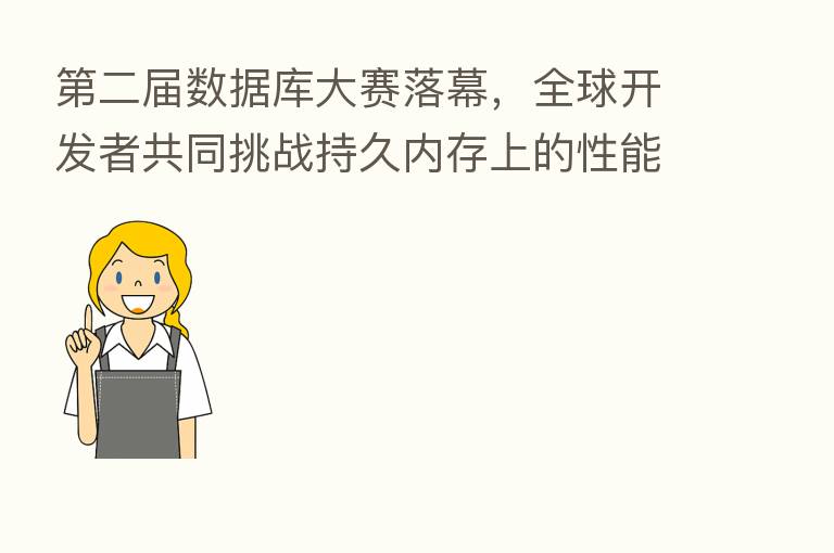    二届数据库大赛落幕，全球开发者共同挑战持久内存上的性能极限