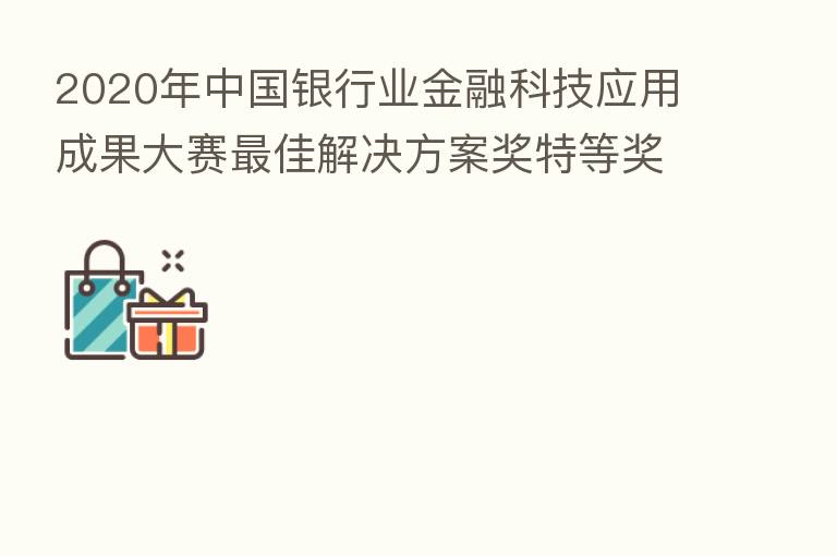 2020年中国银行业金融科技应用成果大赛   佳解决方案奖特等奖，华为实至名归！