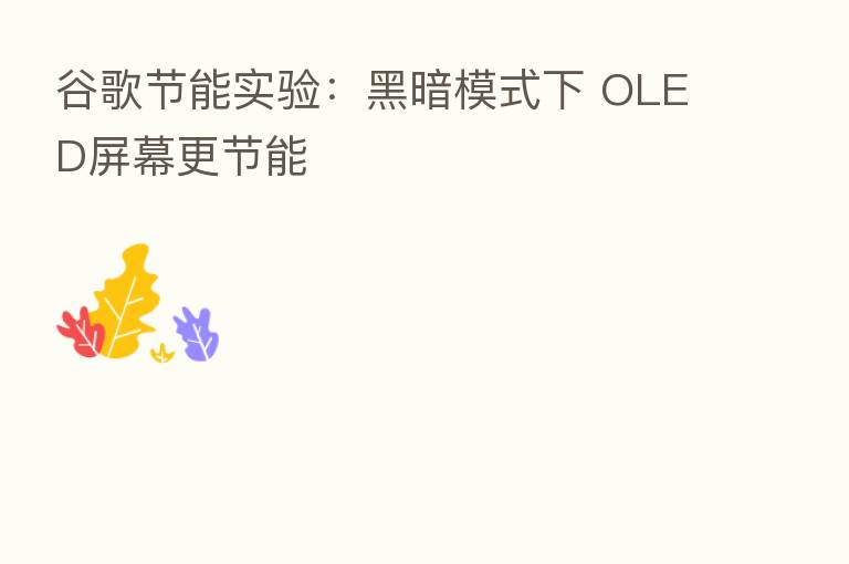 谷歌节能实验:黑暗模式下 OLED屏幕更节能