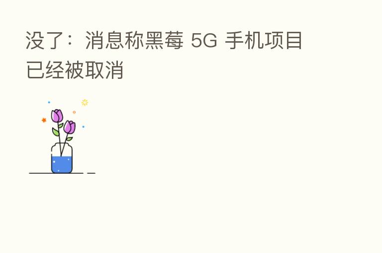 没了：消息称黑莓 5G 手机项目已经被取消