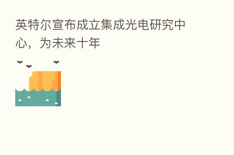 英特尔宣布成立集成光电研究中心，为未来十年