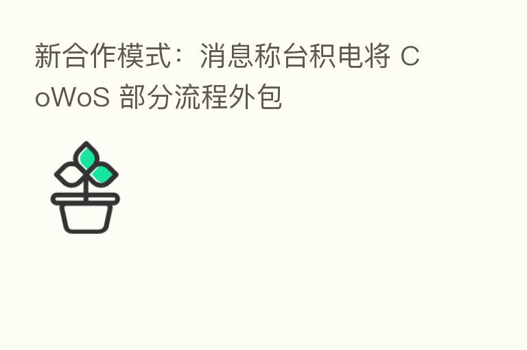 新合作模式：消息称台积电将 CoWoS 部分流程外包