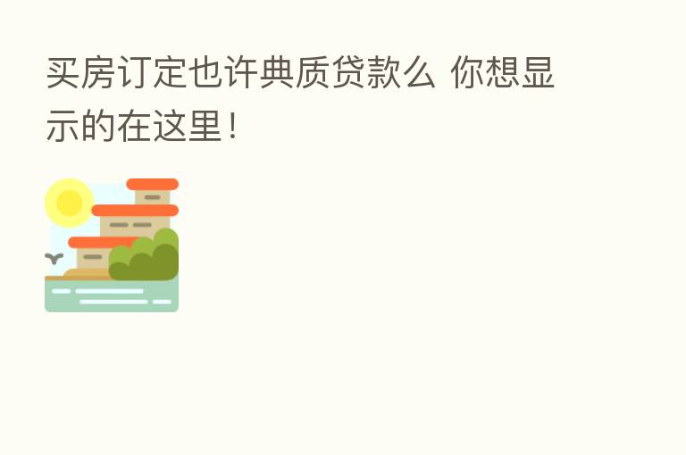 买房订定也许典质贷款么 你想显示的在这里！