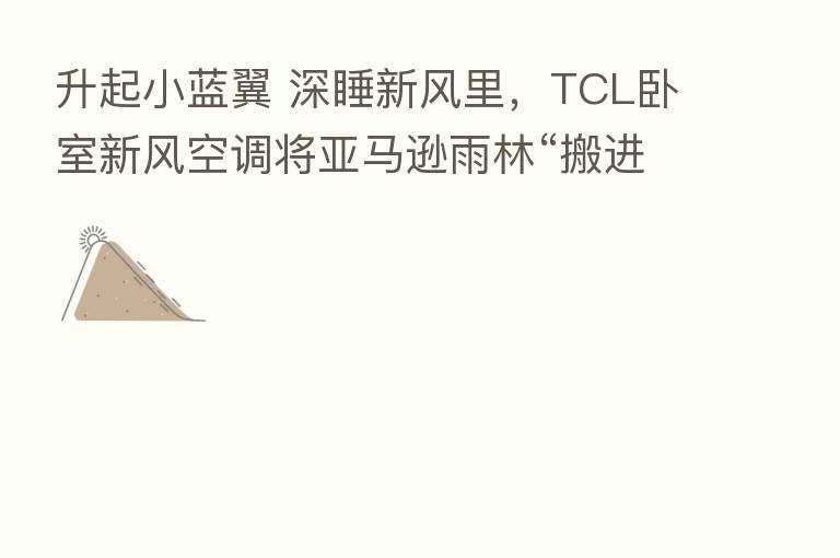 升起小蓝翼 深睡新风里，TCL卧室新风空调将亚马逊雨林“搬进”孩子卧室