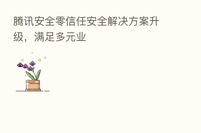 腾讯安全零信任安全解决方案升级,满足多元业