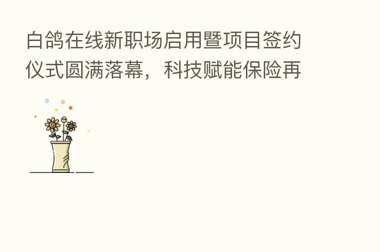 白鸽在线新职场启用暨项目签约仪式圆满落幕，科技赋能      再启新程