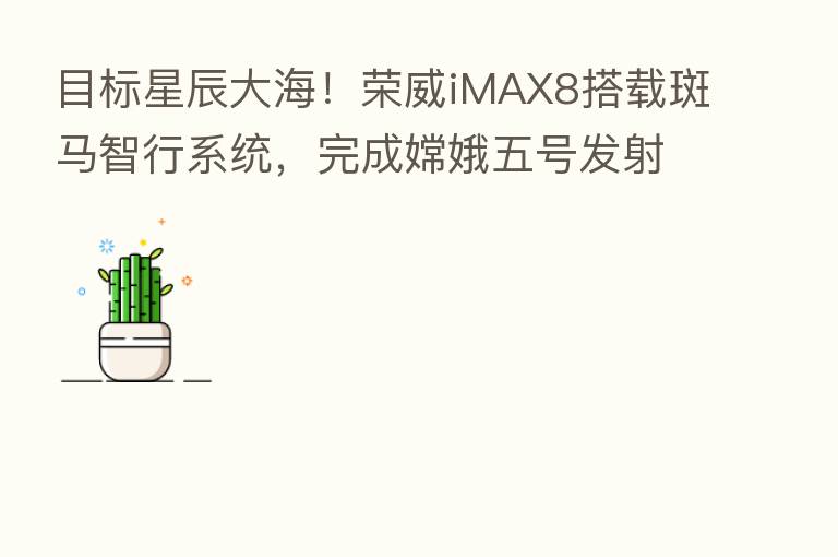 目标星辰大海!荣威iMAX8搭载斑马智行系统,完成嫦娥五号发射保障任务