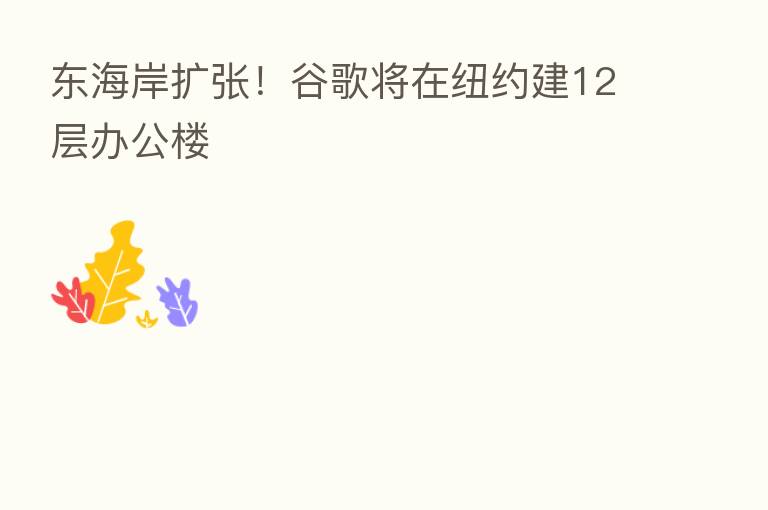 东海岸扩张！谷歌将在纽约建12层办公楼