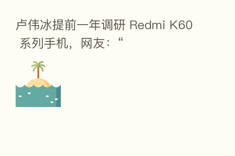 卢伟冰提前一年调研 Redmi K60 系列手机，网友：“