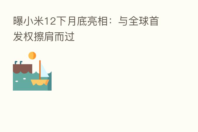 曝小米12下月底亮相：与全球首发权擦肩而过