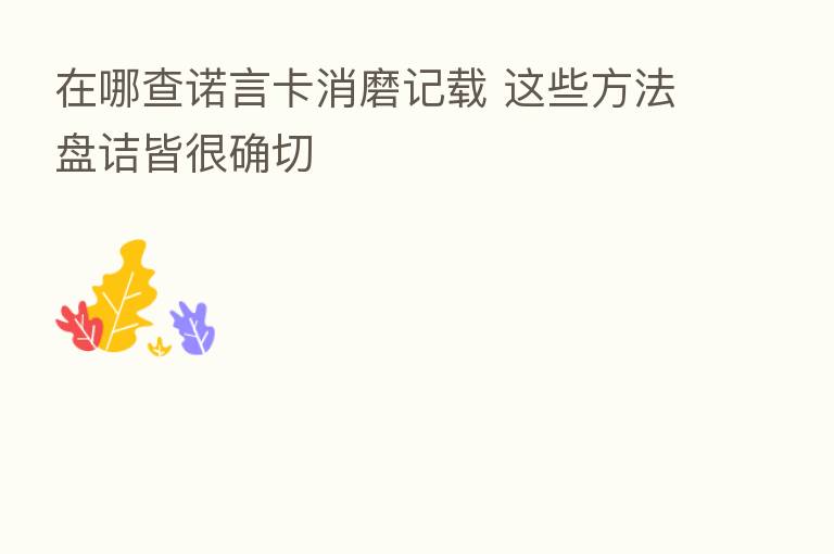 在哪查诺言卡消磨记载 这些方法盘诘皆很确切