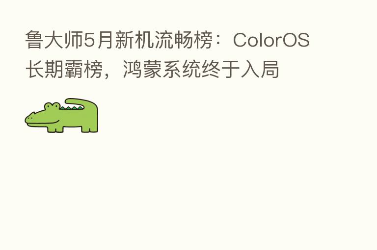 鲁大师5月新机流畅榜：ColorOS长期霸榜，鸿蒙系统终于入局