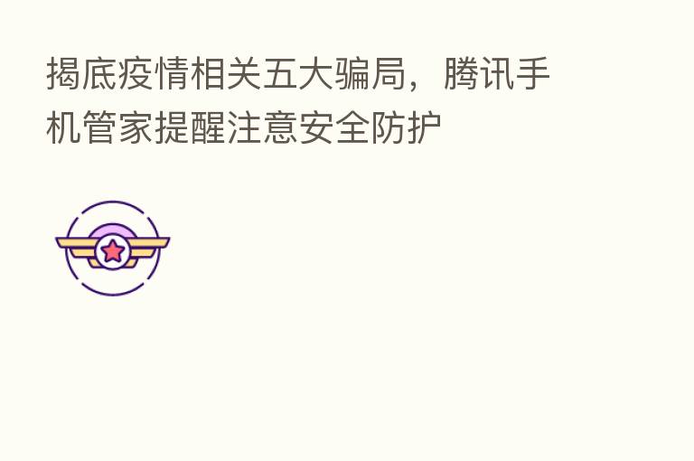 揭底疫情相关五大骗局,腾讯手机管家提醒注意安全防护