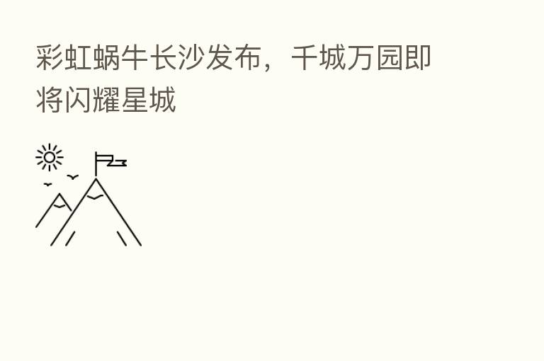 彩虹蜗牛长沙发布，千城万园即将闪耀星城
