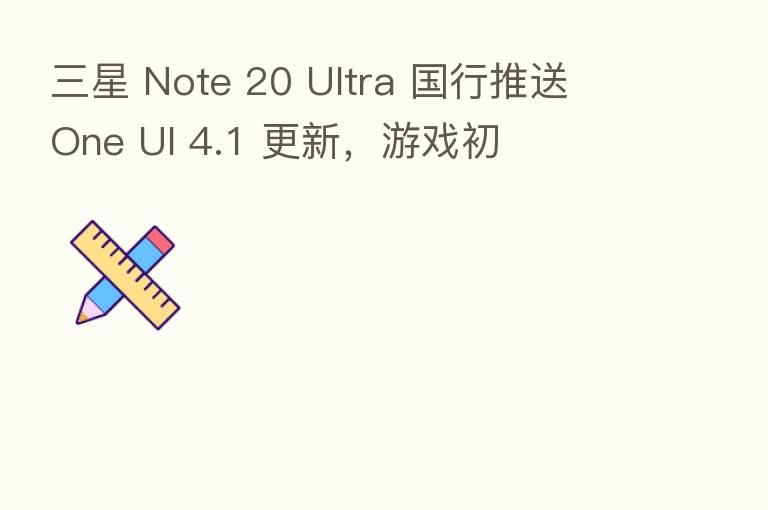 三星 Note 20 Ultra 国行推送 One UI 4.1 更新，游戏初