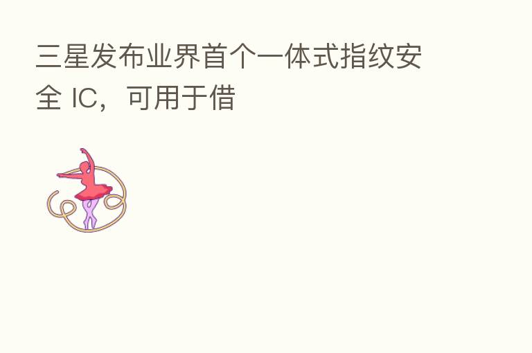 三星发布业界首个一体式指纹安全 IC,可用于借