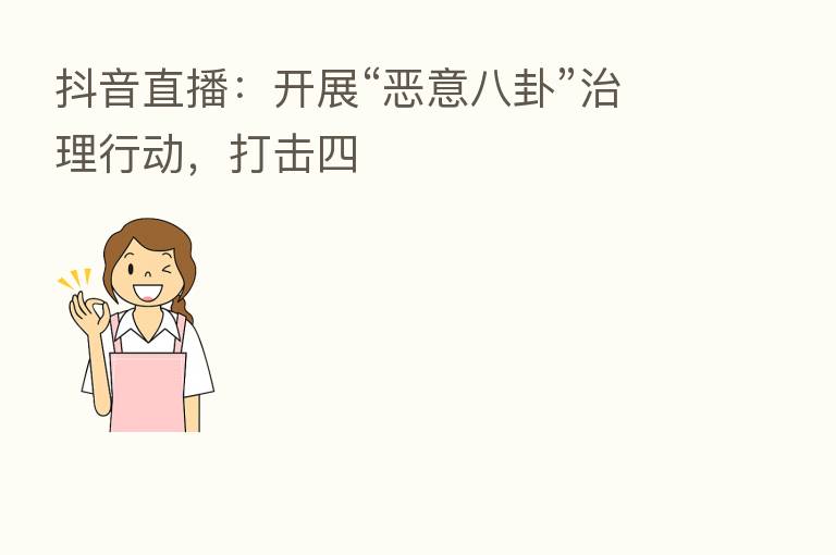 抖音直播：开展“恶意八卦”治理行动，打击四