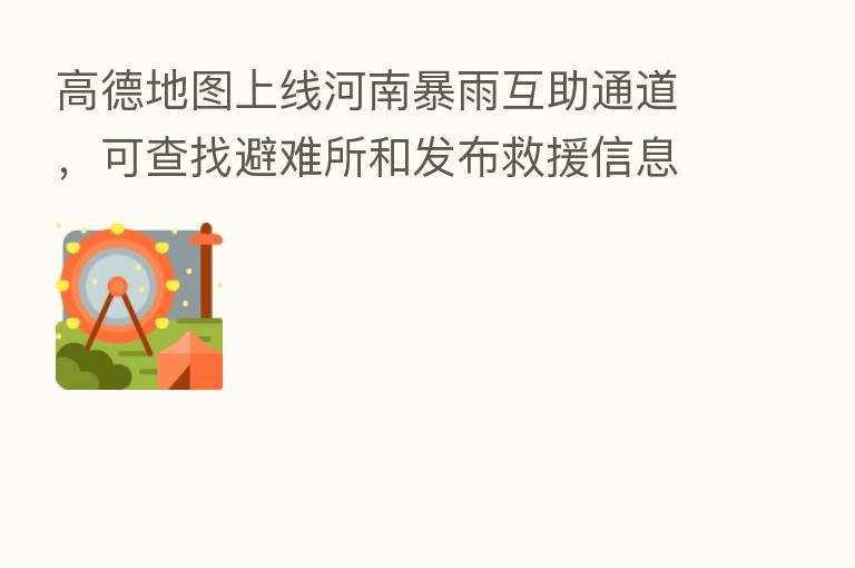 高德地图上线河南暴雨互助通道，可查找避难所和发布救援信息