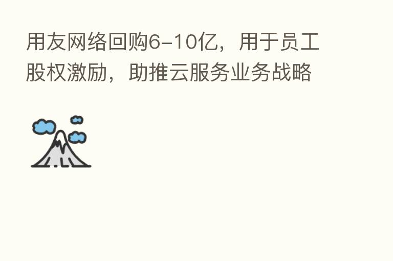 用友网络回购6-10亿,用于员工股权激励,助推云服务业务战略发展