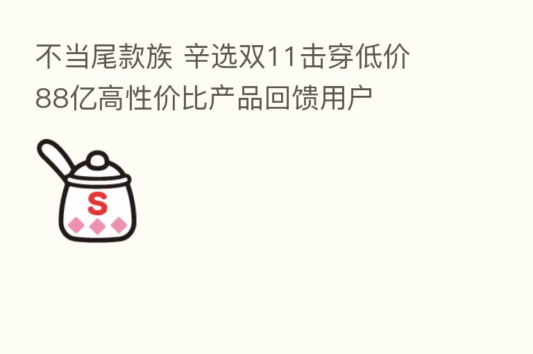不当尾款族 辛选双11击穿低价 88亿高性价比产品回馈用户