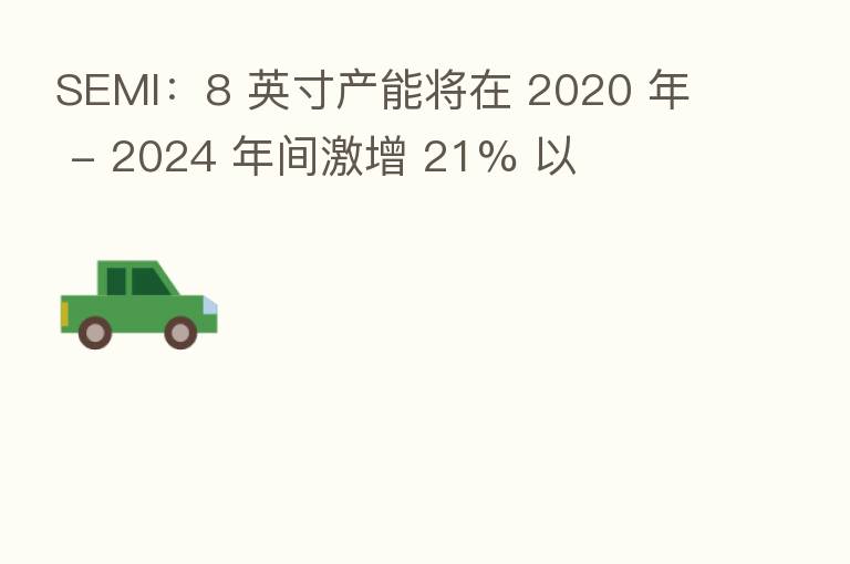 SEMI:8 英寸产能将在 2020 年 - 2024 年间激增 21% 以